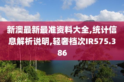 新澳最新最准资料大全,统计信息解析说明,轻奢档次IR575.386