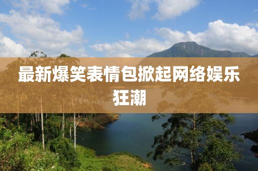 最新爆笑表情包掀起网络娱乐狂潮