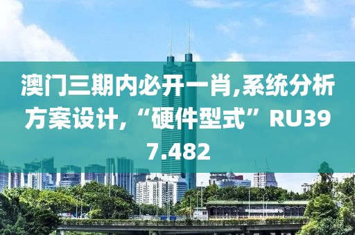 澳门三期内必开一肖,系统分析方案设计,“硬件型式”RU397.482