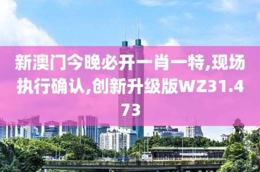 新澳门今晚必开一肖一特,现场执行确认,创新升级版WZ31.473