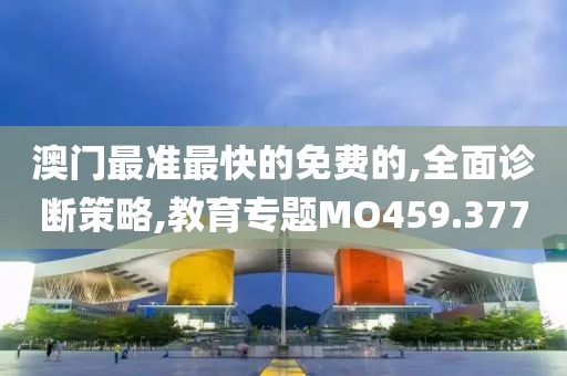 澳门最准最快的免费的,全面诊断策略,教育专题MO459.377