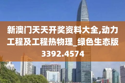 新澳门天天开奖资料大全,动力工程及工程热物理_绿色生态版3392.4574