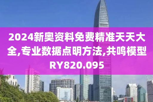 2024新奥资料免费精准天天大全,专业数据点明方法,共鸣模型RY820.095