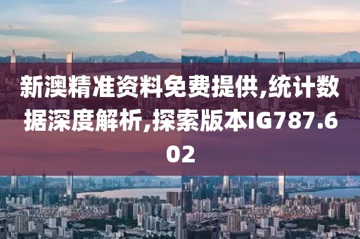 新澳精准资料免费提供,统计数据深度解析,探索版本IG787.602