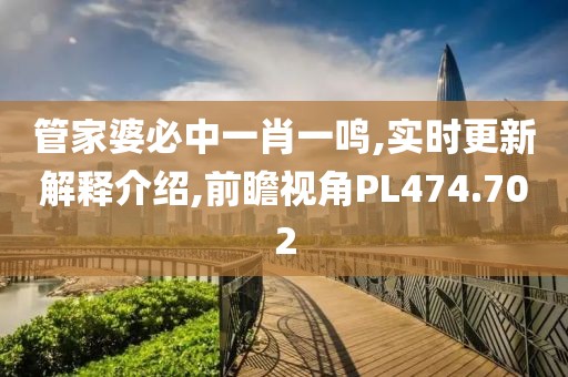 管家婆必中一肖一鸣,实时更新解释介绍,前瞻视角PL474.702