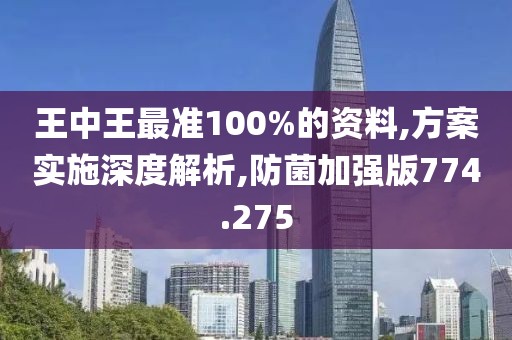 王中王最准100%的资料,方案实施深度解析,防菌加强版774.275
