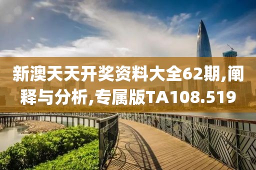 新澳天天开奖资料大全62期,阐释与分析,专属版TA108.519