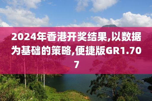2024年香港开奖结果,以数据为基础的策略,便捷版GR1.707