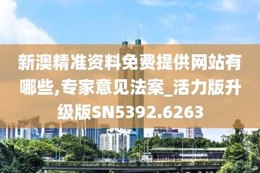 新澳精准资料免费提供网站有哪些,专家意见法案_活力版升级版SN5392.6263