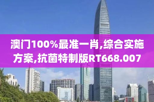 澳门100%最准一肖,综合实施方案,抗菌特制版RT668.007