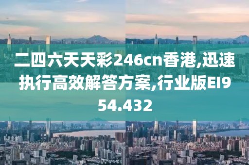 二四六天天彩246cn香港,迅速执行高效解答方案,行业版EI954.432