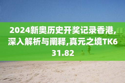 2024新奥历史开奖记录香港,深入解析与阐释,真元之境TK631.82