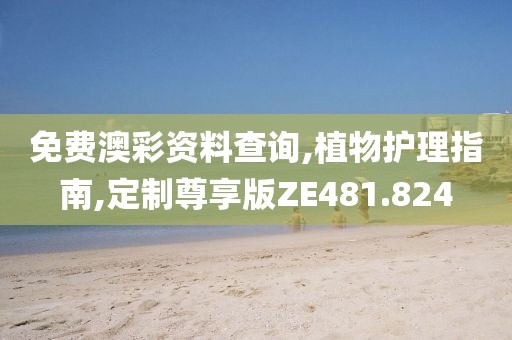 免费澳彩资料查询,植物护理指南,定制尊享版ZE481.824