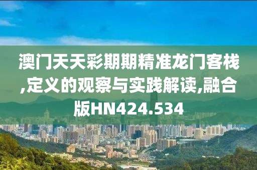 澳门天天彩期期精准龙门客栈,定义的观察与实践解读,融合版HN424.534