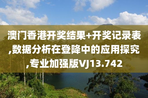 澳门香港开奖结果+开奖记录表,数据分析在登降中的应用探究,专业加强版VJ13.742