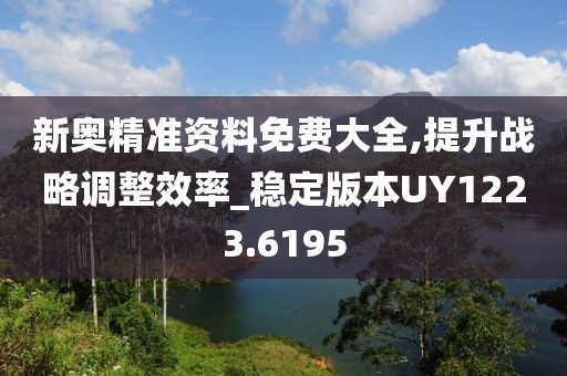 新奥精准资料免费大全,提升战略调整效率_稳定版本UY1223.6195