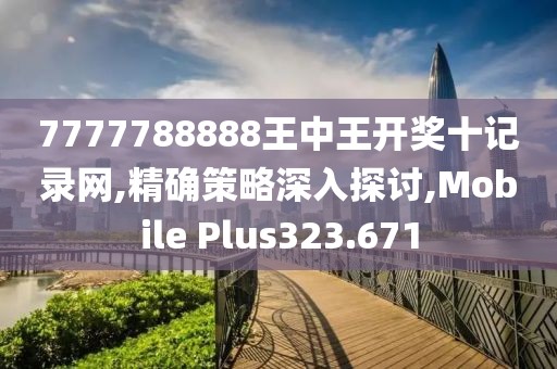 7777788888王中王开奖十记录网,精确策略深入探讨,Mobile Plus323.671