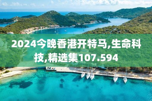 2024今晚香港开特马,生命科技,精选集107.594