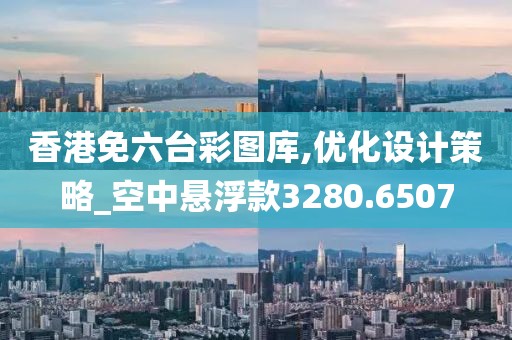 香港免六台彩图库,优化设计策略_空中悬浮款3280.6507