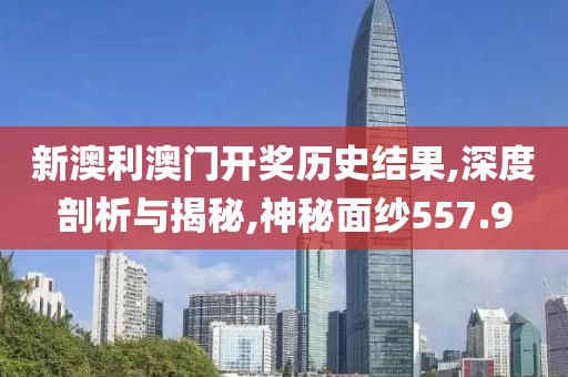 新澳利澳门开奖历史结果,深度剖析与揭秘,神秘面纱557.9