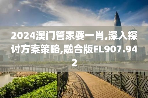 2024澳门管家婆一肖,深入探讨方案策略,融合版FL907.942