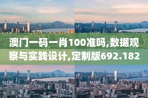 澳门一码一肖100准吗,数据观察与实践设计,定制版692.182