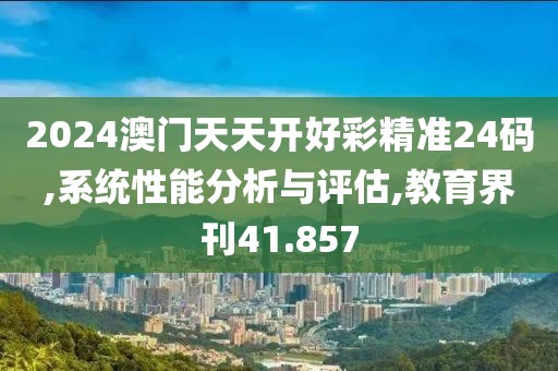 2024澳门天天开好彩精准24码,系统性能分析与评估,教育界刊41.857