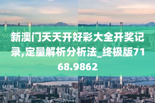新澳门天天开好彩大全开奖记录,定量解析分析法_终极版7168.9862