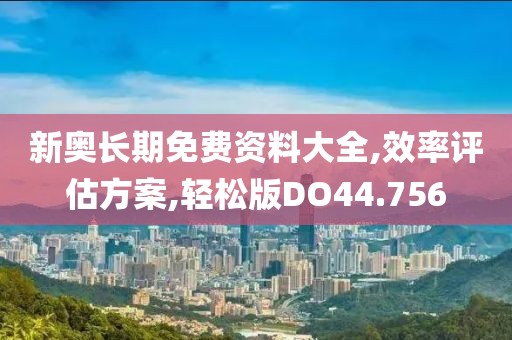 新奥长期免费资料大全,效率评估方案,轻松版DO44.756