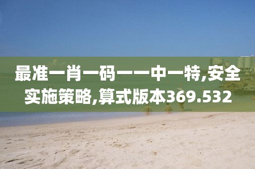 最准一肖一码一一中一特,安全实施策略,算式版本369.532