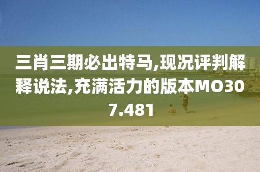 三肖三期必出特马,现况评判解释说法,充满活力的版本MO307.481