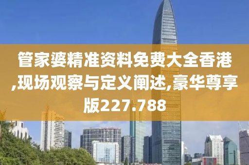 管家婆精准资料免费大全香港,现场观察与定义阐述,豪华尊享版227.788