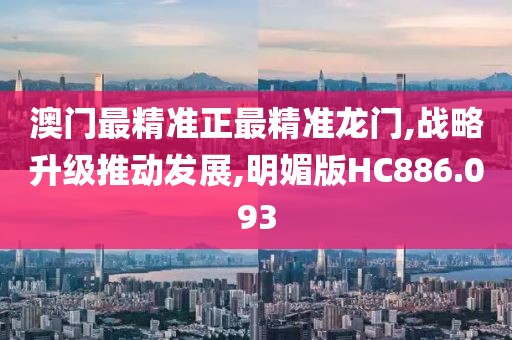 澳门最精准正最精准龙门,战略升级推动发展,明媚版HC886.093