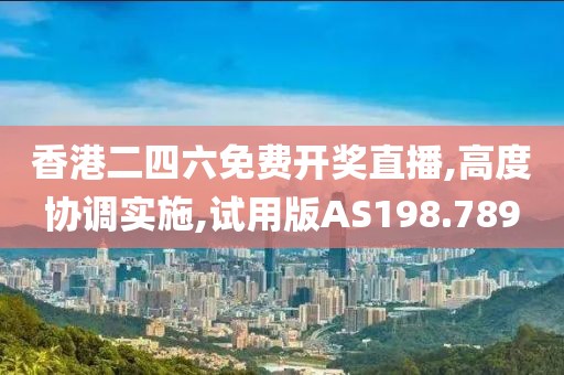 香港二四六免费开奖直播,高度协调实施,试用版AS198.789