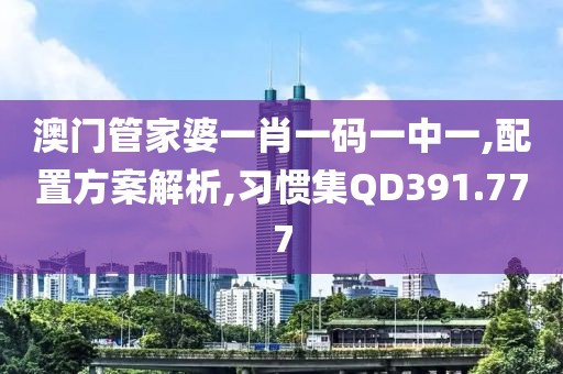 澳门管家婆一肖一码一中一,配置方案解析,习惯集QD391.777