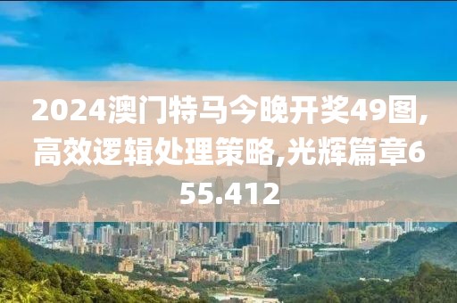 2024澳门特马今晚开奖49图,高效逻辑处理策略,光辉篇章655.412
