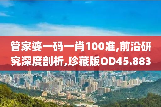 管家婆一码一肖100准,前沿研究深度剖析,珍藏版OD45.883