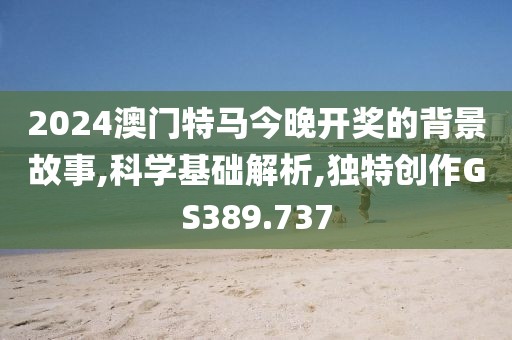2024澳门特马今晚开奖的背景故事,科学基础解析,独特创作GS389.737