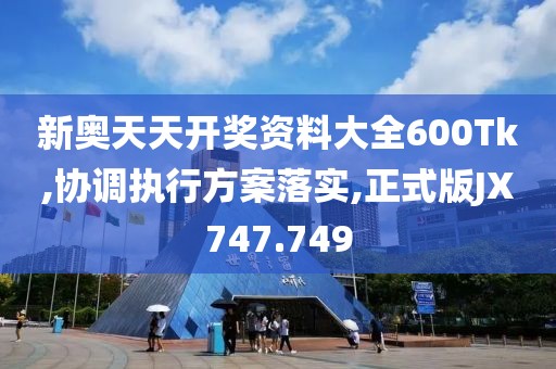 新奥天天开奖资料大全600Tk,协调执行方案落实,正式版JX747.749