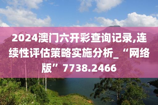 2024澳门六开彩查询记录,连续性评估策略实施分析_“网络版”7738.2466