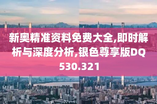 新奥精准资料免费大全,即时解析与深度分析,银色尊享版DQ530.321