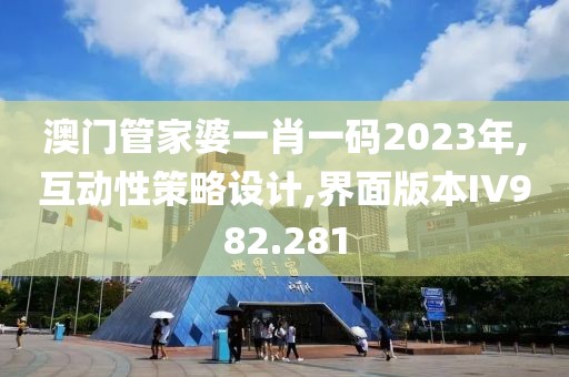 澳门管家婆一肖一码2023年,互动性策略设计,界面版本IV982.281