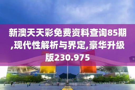 新澳天天彩免费资料查询85期,现代性解析与界定,豪华升级版230.975