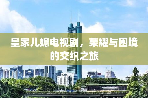皇家儿媳电视剧，荣耀与困境的交织之旅