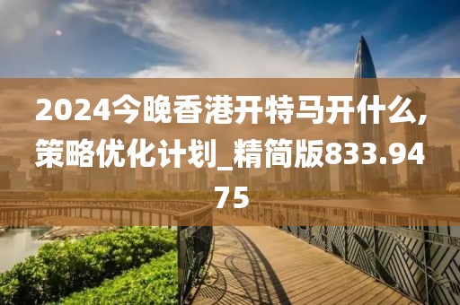 2024今晚香港开特马开什么,策略优化计划_精简版833.9475