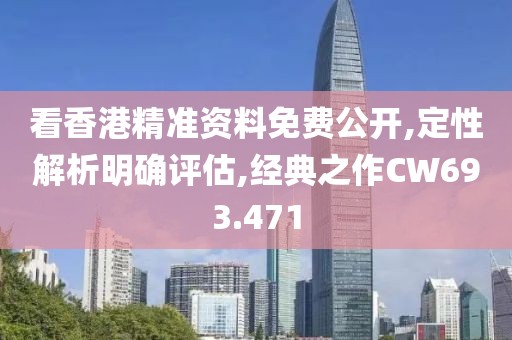 看香港精准资料免费公开,定性解析明确评估,经典之作CW693.471