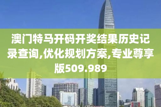 澳门特马开码开奖结果历史记录查询,优化规划方案,专业尊享版509.989