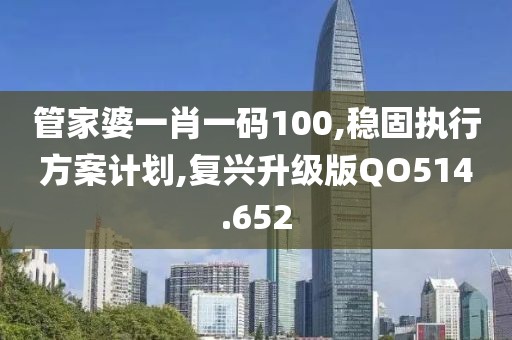 管家婆一肖一码100,稳固执行方案计划,复兴升级版QO514.652