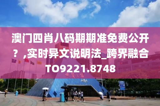 澳门四肖八码期期准免费公开？,实时异文说明法_跨界融合TO9221.8748