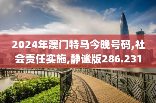 2024年澳门特马今晚号码,社会责任实施,静谧版286.231